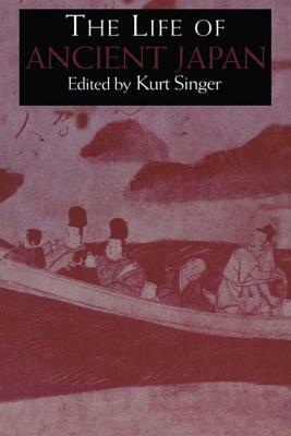 The Life of Ancient Japan: Selected Contemporary Texts Illustrating Social Life and Ideals Before the Era of Seclusion by Kurt Singer