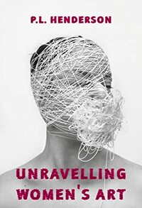 Unravelling Women's Art: Creators, Rebels, & Innovators in Textile Arts by P.L. Henderson, Cheryl Denise Robson