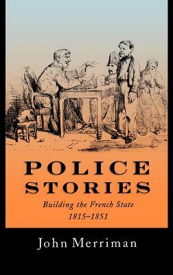 Police Stories: Building the French State, 1815-1851 by John Merriman