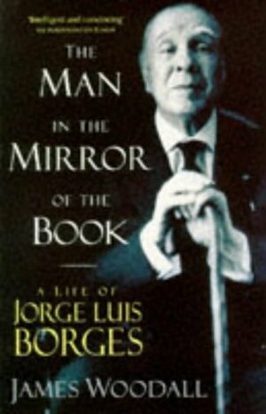 The Man in the Mirror of the Book: Life of Jorge Luis Borges by James Woodall
