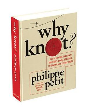 Why Knot?: How to Tie More Than Sixty Ingenious, Useful, Beautiful, Lifesaving, and Secure Knots! by Philippe Petit, Philippe Petit