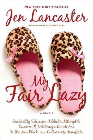 My Fair Lazy: One Reality Television Addict's Attempt to Discover If Not Being a Dumb Ass Is the New Black; Or, a Culture-Up Manifesto by Jen Lancaster