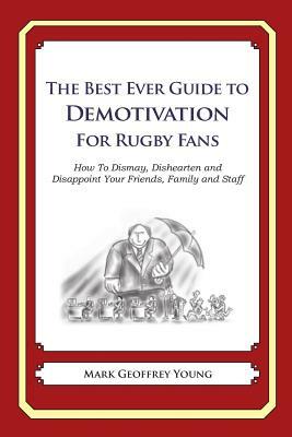 The Best Ever Guide to Demotivation for Rugby Fans: How To Dismay, Dishearten and Disappoint Your Friends, Family and Staff by Mark Geoffrey Young