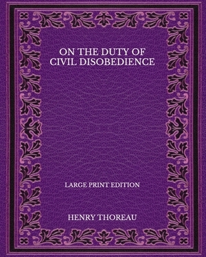 On the Duty of Civil Disobedience - Large Print Edition by Henry Thoreau