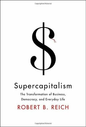 Supercapitalism: The Transformation of Business, Democracy, and Everyday Life by Robert B. Reich