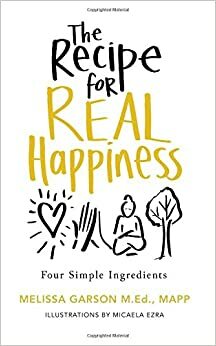 The Recipe for Real Happiness: Four Simple Ingredients: Simple Everyday Practices by Melissa Garson M.Ed.