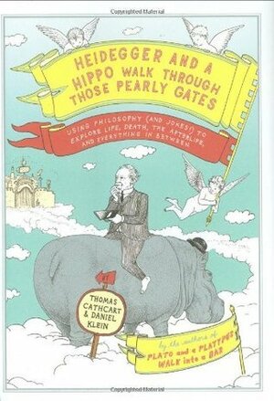 Heidegger and a Hippo Walk Through Those Pearly Gates: Using Philosophy (and Jokes!) to Explore Life, Death, the Afterlife, and Everything in Between by Thomas Cathcart, Daniel Klein