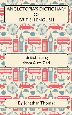 Anglotopia's Dictionary of British English 2nd Edition: British Slang from A to Zed by Jonathan Thomas