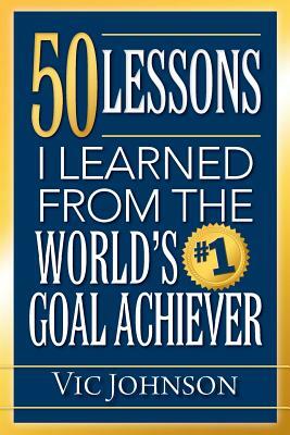 50 Lessons I Learned From The World's #1 Goal Achiever by Vic Johnson