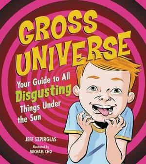 Gross Universe: Your Guide to All Disgusting Things Under the Sun by Michael Cho, Jeff Szpirglas