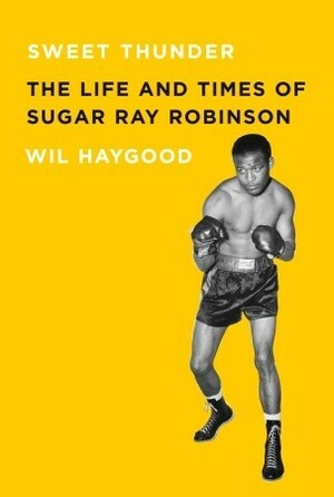 Sweet Thunder: The Life and Times of Sugar Ray Robinson by Wil Haygood