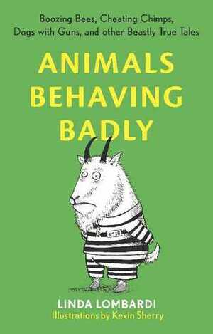 Animals Behaving Badly: Boozing Bees, Cheating Chimps, Dogs with Guns, and Other Beastly True Tales by Linda Lombardi