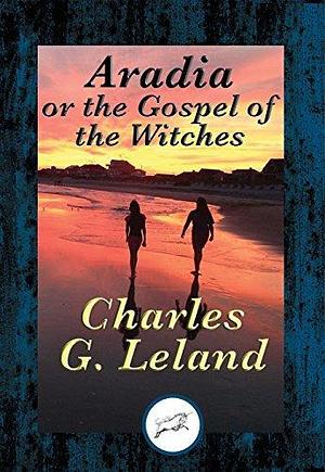 Aradia: or The Gospel of the Witches by Charles Godfrey Leland, Charles Godfrey Leland