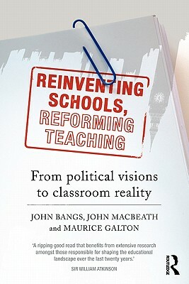 Reinventing Schools, Reforming Teaching: From Political Visions to Classroom Reality by John Bangs, Maurice Galton, John Macbeath