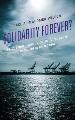 Solidarity Forever?: Race, Gender, and Unionism in the Ports of Southern California by Jake Alimahomed-Wilson