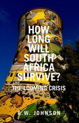 How Long Will South Africa Survive?: The Looming Crisis by R. W. Johnson