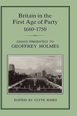 Britain in the First Age of Party, 1687-1750: Essays Presented to Geoffrey Holmes by 