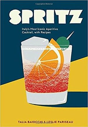 Spritz: Italy's Most Iconic Aperitivo Cocktail, with Recipes by Leslie Pariseau, Talia Baiocchi