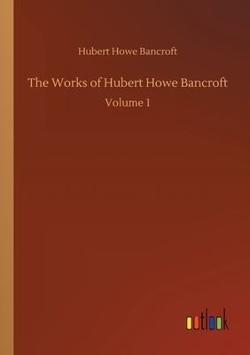 The Works of Hubert Howe Bancroft: Volume 1 by Hubert Howe Bancroft