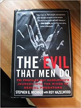 The Evil That Men Do: Fbi Profiler Roy Hazelwood's Journey Into The Minds Of Sexual Predators by Stephen G. Michaud, Roy Hazelwood