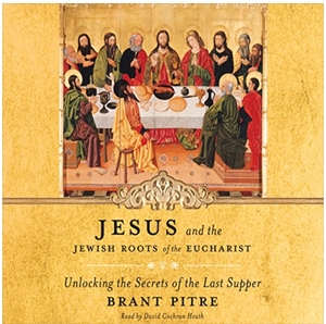 Jesus and the Jewish Roots of the Eucharist: Unlocking the Secrets of the Last Supper by Brant Pitre