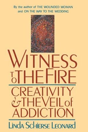 Witness to the Fire: Creativity and the Veil of Addiction by Linda Schierse Leonard