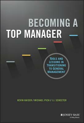 Becoming a Top Manager: Tools and Lessons in Transitioning to General Management by Kevin Kaiser, I. J. Schecter, Michael Pich