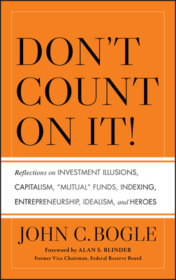 Don't Count on It!: Reflections on Investment Illusions, Capitalism, "Mutual" Funds, Indexing, Entrepreneurship, Idealism, and Heroes by John C. Bogle
