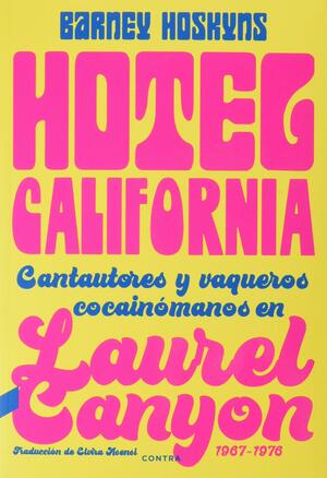 Hotel California: Cantautores y vaqueros cocainómanos en Laurel Canyon, 1967-1976 by Barney Hoskyns