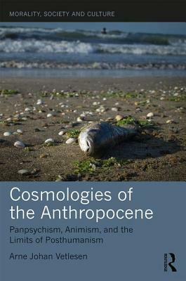 Cosmologies of the Anthropocene: Panpsychism, Animism, and the Limits of Posthumanism by Arne Johan Vetlesen