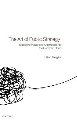 The Art of Public Strategy: Mobilizing Power and Knowledge for the Common Good by Geoff Mulgan