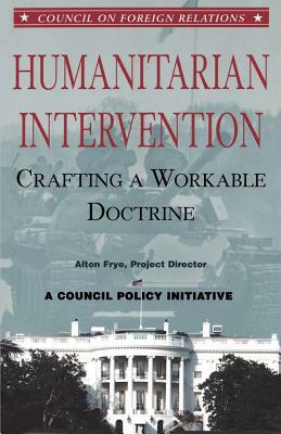 Humanitarian Intervention: Crafting a Workable Doctrine by Alton Frye