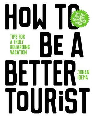 How to Be a Better Tourist: Tips for a Truly Rewarding Vacation by Johan Idema