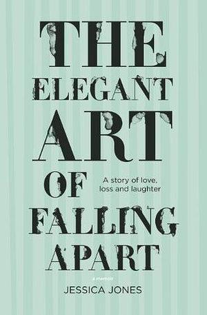 The Elegant Art of Falling Apart: A memoir by Jessica Jones, Jessica Jones