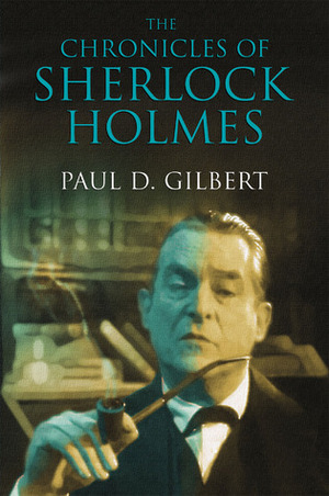 The Chronicles of Sherlock Holmes by Paul D. Gilbert