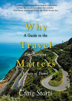 Why Travel Matters: A Guide to the Life-Changing Effects of Travel by Craig Storti