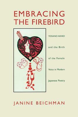 Embracing the Firebird: Yosano Akiko and the Birth of the Female Voice in Modern Japanese Poetry by Janine Beichman