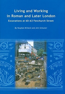 Living and Working in Roman and Later London: Excavations at 60-63 Fenchurch Street by Vaughan Birbeck, Jorn Schuster