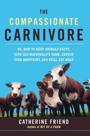 Compassionate Carnivore: Or, How to Keep Animals Happy, Save Old Macdonald's Farm, Reduce Your Hoofprint, and Still Eat Meat by Catherine Friend