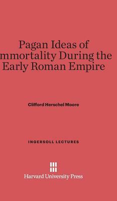 Pagan Ideas of Immortality During the Early Roman Empire by Clifford Herschel Moore