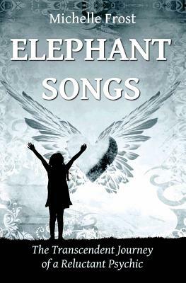 Elephant Songs: The Transcendent Journey of a Reluctant Psychic by Michelle Frost