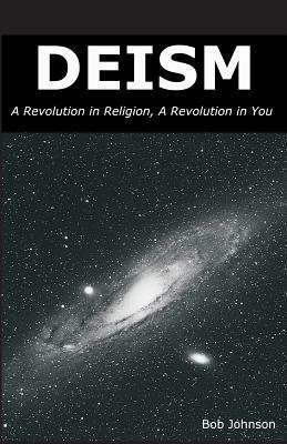 Deism: A Revolution in Religion, a Revolution in You by Bob Johnson