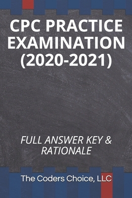 Cpc Practice Examination (2020-2021): Full Answer Key & Rationale by The Coders Choice LLC