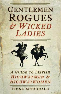 Gentlemen Rogues & Wicked Ladies: A Guide to British Highwaymen & Highwaywomen by Fiona McDonald