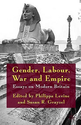 Gender, Labour, War and Empire: Essays on Modern Britain by Susan R. Grayzel, Philippa Levine