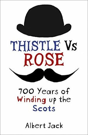 Thistle Versus Rose: 700 Years of Winding up the Scots by Albert Jack