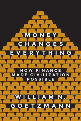 Money Changes Everything: How Finance Made Civilization Possible by William N. Goetzmann