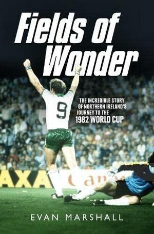 Fields of Wonder: The Incredible Story of Northern Ireland's Journey to the 1982 World Cup by Evan Marshall