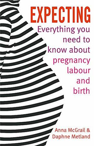 Expecting: Everything You Need to Know About Pregnancy Labour and Birth by Daphne Metland, Anna McGrail