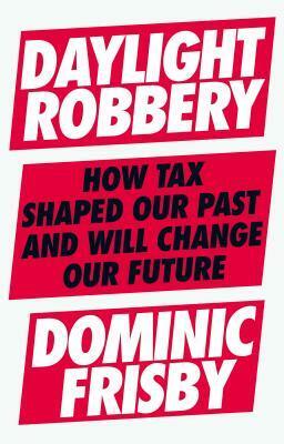 Daylight Robbery: How Tax Shaped Our Past and Will Change Our Future by Dominic Frisby